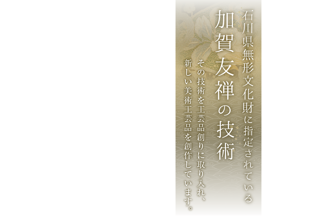 石川県無形文化財に指定されている 加賀友禅の技術 その技術を工芸品創りに取り入れ、新しい美術工芸品を創作しています。